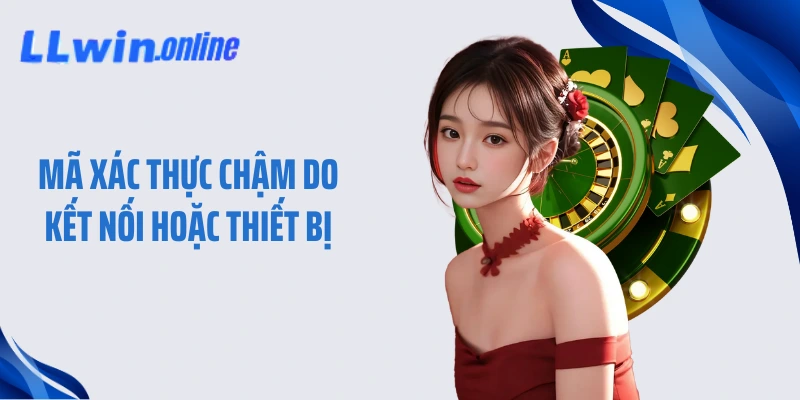 Mã xác thực chậm do kết nối hoặc thiết bị